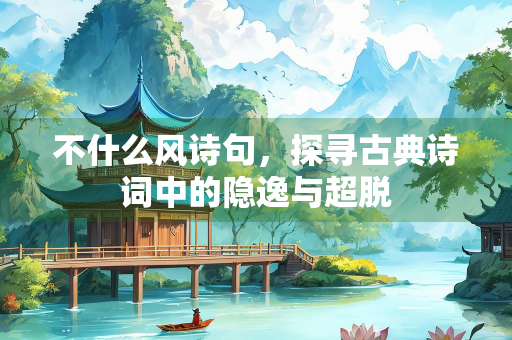 不什么风诗句，探寻古典诗词中的隐逸与超脱