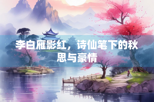 李白雁影红，诗仙笔下的秋思与豪情
