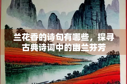 兰花香的诗句有哪些，探寻古典诗词中的幽兰芬芳