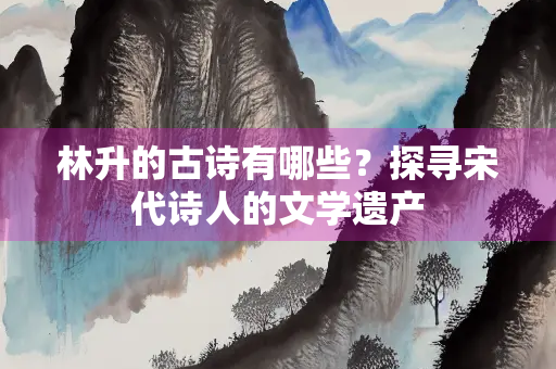 林升的古诗有哪些?探寻宋代诗人的文学遗产 林升的古诗有哪些?探寻宋代诗人的文学遗产