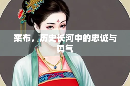 栾布，历史长河中的忠诚与勇气