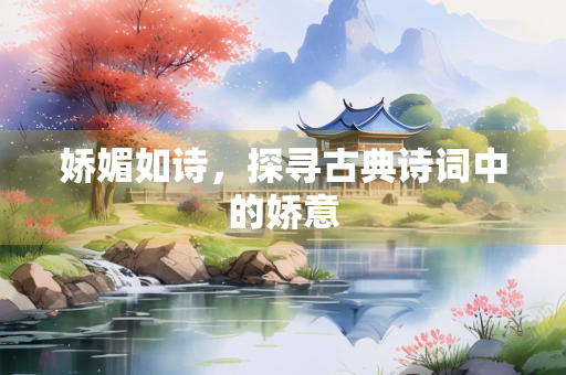 娇媚如诗，探寻古典诗词中的娇意