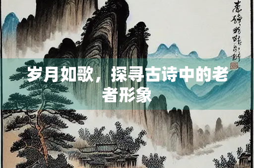 岁月如歌，探寻古诗中的老者形象