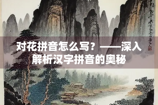 对花拼音怎么写？——深入解析汉字拼音的奥秘