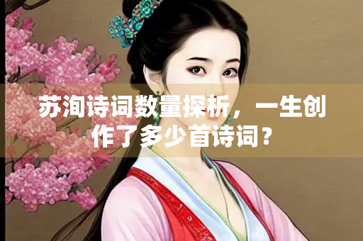 苏洵诗词数量探析，一生创作了多少首诗词？