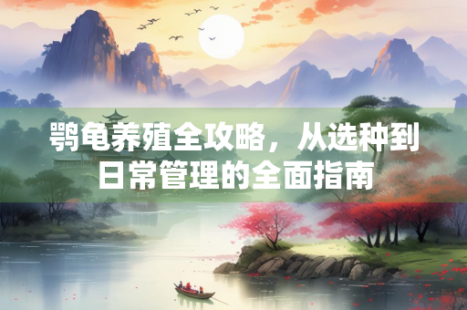 鹗龟养殖全攻略，从选种到日常管理的全面指南