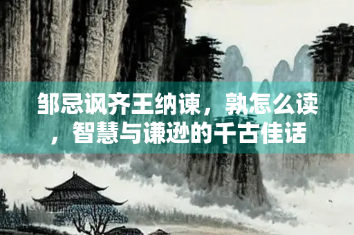 邹忌讽齐王纳谏，孰怎么读，智慧与谦逊的千古佳话