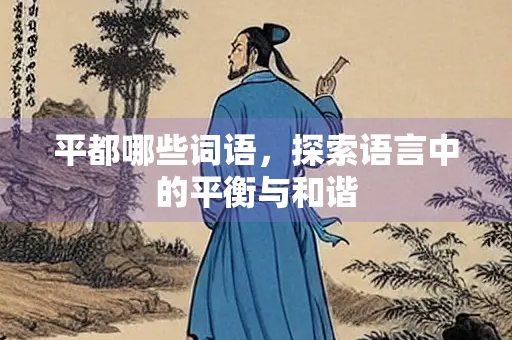 平都哪些词语,探索语言中的平衡与和谐 平都哪些词语,探索语言中的平衡与和谐