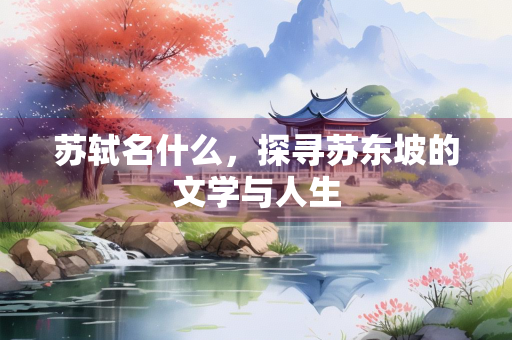 苏轼名什么，探寻苏东坡的文学与人生