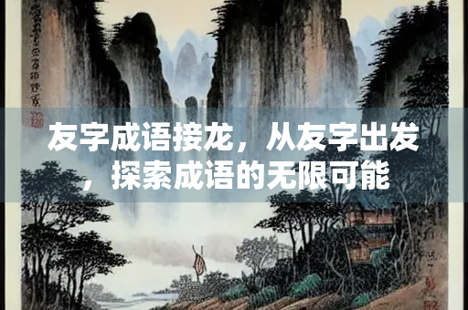 友字成语接龙，从友字出发，探索成语的无限可能