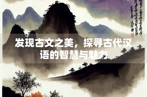 发现古文之美，探寻古代汉语的智慧与魅力
