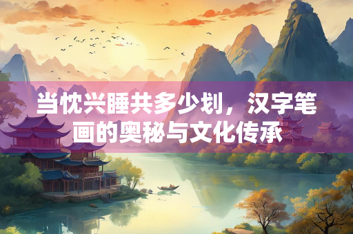 当忱兴睡共多少划，汉字笔画的奥秘与文化传承
