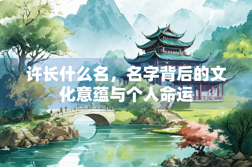 许长什么名，名字背后的文化意蕴与个人命运