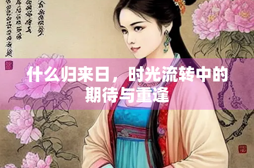什么归来日，时光流转中的期待与重逢