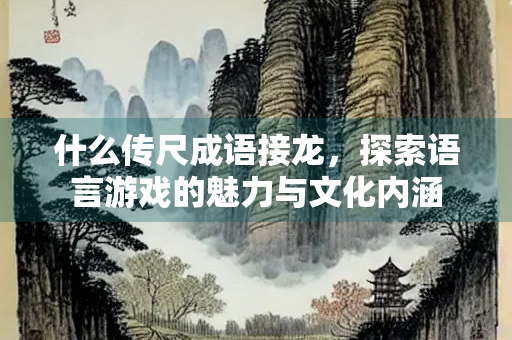 什么传尺成语接龙，探索语言游戏的魅力与文化内涵
