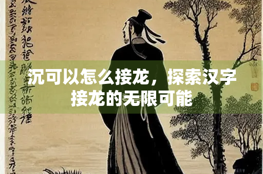 沉可以怎么接龙，探索汉字接龙的无限可能