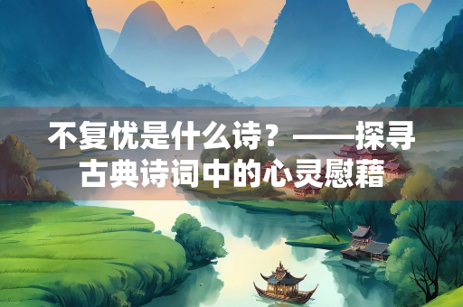 不复忧是什么诗？——探寻古典诗词中的心灵慰藉