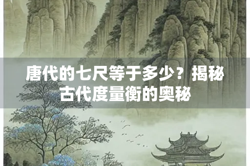 唐代的七尺等于多少？揭秘古代度量衡的奥秘