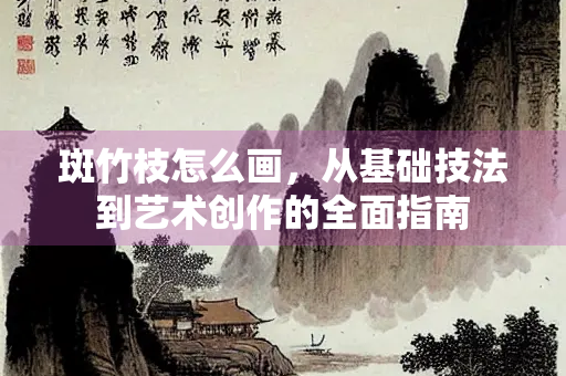斑竹枝怎么画，从基础技法到艺术创作的全面指南