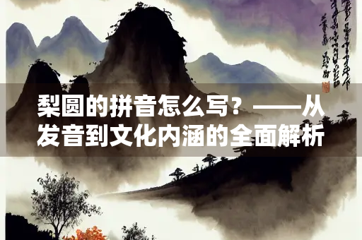 梨圆的拼音怎么写？——从发音到文化内涵的全面解析