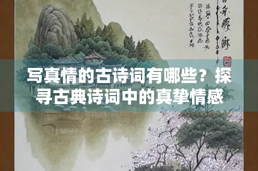 写真情的古诗词有哪些？探寻古典诗词中的真挚情感