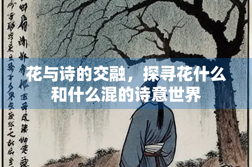 花与诗的交融，探寻花什么和什么混的诗意世界