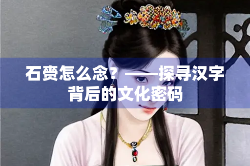 石赍怎么念？——探寻汉字背后的文化密码