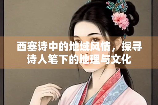 西塞诗中的地域风情，探寻诗人笔下的地理与文化