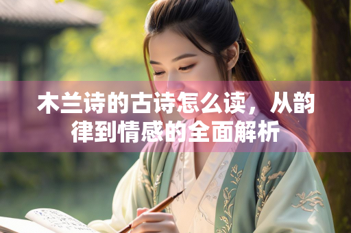 木兰诗的古诗怎么读，从韵律到情感的全面解析