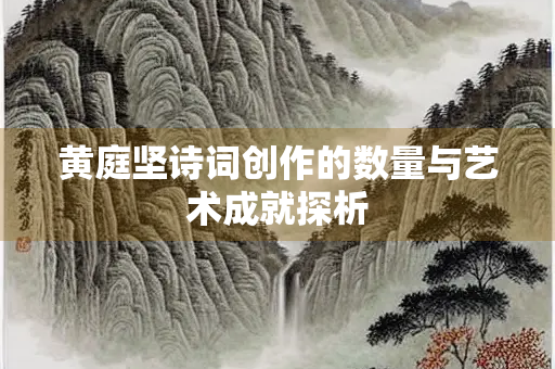 黄庭坚诗词创作的数量与艺术成就探析