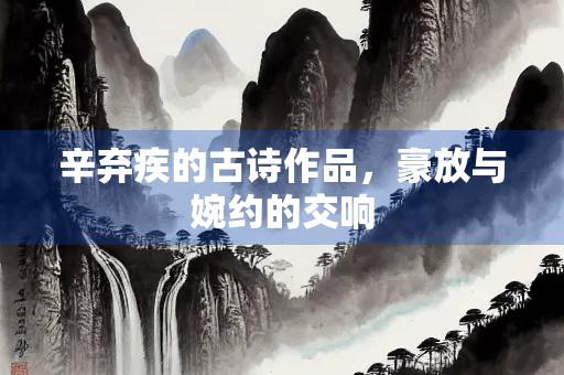 辛弃疾的古诗作品，豪放与婉约的交响