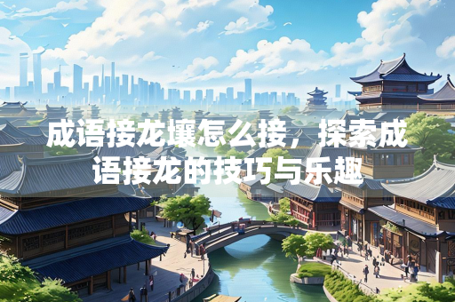 成语接龙壤怎么接，探索成语接龙的技巧与乐趣