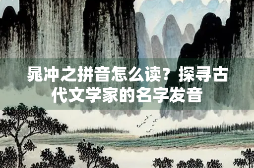 晁冲之拼音怎么读？探寻古代文学家的名字发音