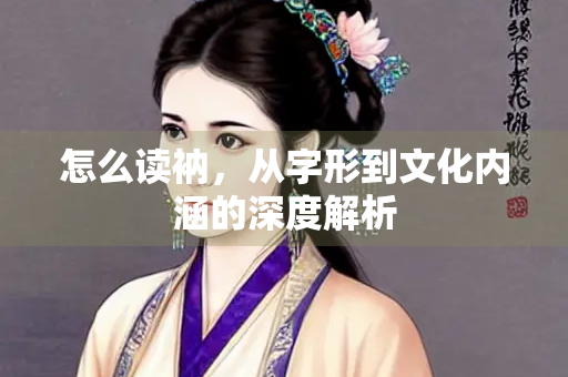 怎么读衲，从字形到文化内涵的深度解析