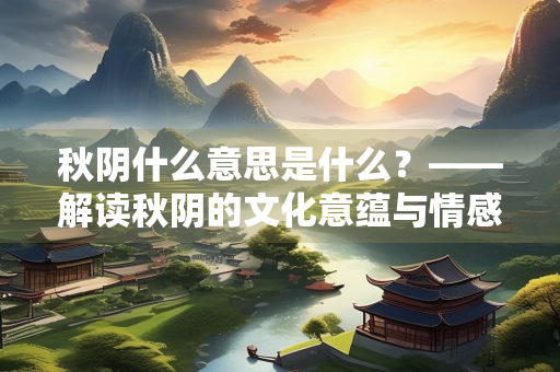 秋阴什么意思是什么？——解读秋阴的文化意蕴与情感表达