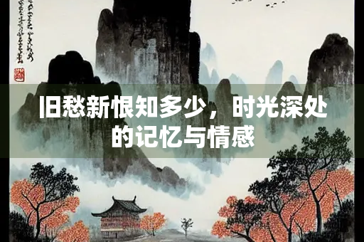 旧愁新恨知多少，时光深处的记忆与情感