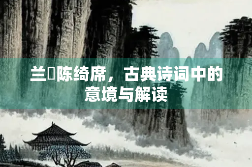 兰殽陈绮席，古典诗词中的意境与解读