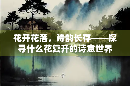 花开花落,诗韵长存——探寻什么花复开的诗意世界 花开花落,诗韵长存——探寻什么花复开的诗意世界