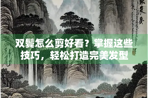 双鬓怎么剪好看？掌握这些技巧，轻松打造完美发型