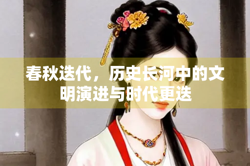 春秋迭代，历史长河中的文明演进与时代更迭