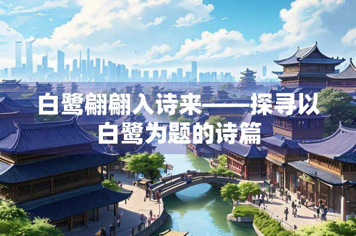 白鹭翩翩入诗来——探寻以白鹭为题的诗篇