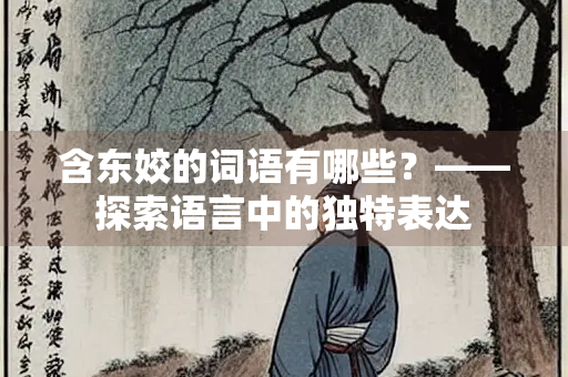 含东姣的词语有哪些？——探索语言中的独特表达