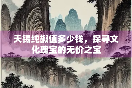 天锡纯嘏值多少钱，探寻文化瑰宝的无价之宝