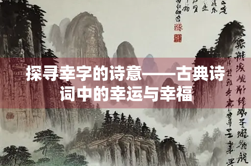 探寻幸字的诗意——古典诗词中的幸运与幸福