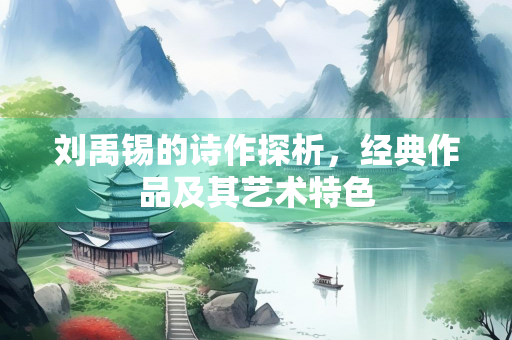 刘禹锡的诗作探析,经典作品及其艺术特色 刘禹锡的诗作探析,经典作品及其艺术特色