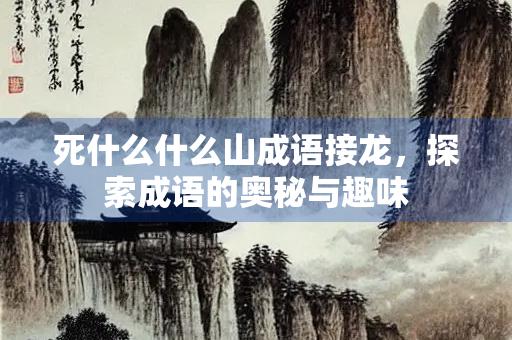 死什么什么山成语接龙，探索成语的奥秘与趣味