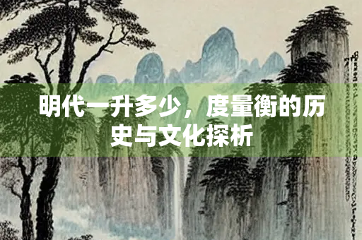 明代一升多少，度量衡的历史与文化探析