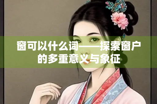 窗可以什么词——探索窗户的多重意义与象征
