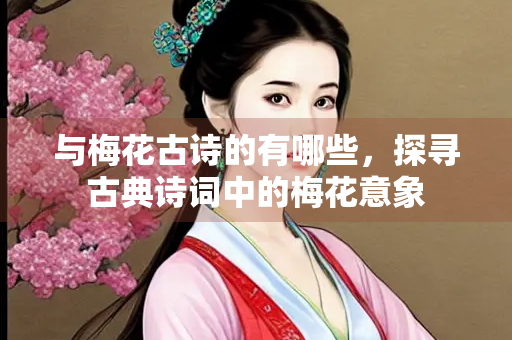 与梅花古诗的有哪些，探寻古典诗词中的梅花意象
