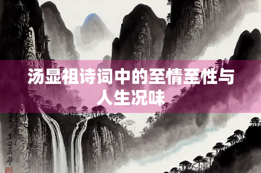 汤显祖诗词中的至情至性与人生况味